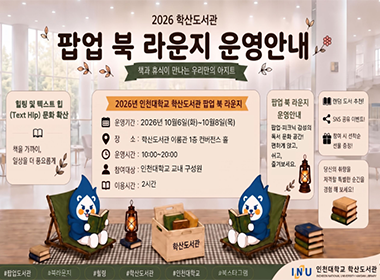 2026 학산도서관 팝업 북 라운지 운영안내 책과 휴식이 만나는 우리만의 아지트 힐링 및 텍스트 힙(Text Hip) 문화 확산 책을 가까이, 일상을 더 풍요롭게 2026년 인천대학교 학산도서관 팝업 북 라운지 운영기간 : 2026년 10월6일(화)~10월8일(목) 장소 : 학산도서관 이룸관 1층 컨버전스 홀 운영시간 : 10:00~20:00 참여대상 : 인천대학교 교내 구성원 이용시간 : 2시간 팝업 북 라운지 운영안내 팝업·피크닉 감성의 독서 문화 공간! 편하게 앉고, 쉬고, 즐겨보세요. 랜덤 도서 추천! SNS 공유 이벤트! 참여 시 선착순 선물 증정! 당신의 취향을 저격할 특별한 순간을 경험해 보세요! #팝업도서관 #북라운지 #힐링 #학산도서관 #인천대학교 #북스타그램 INU 인천대학교 학산도서관